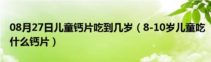 08月27日儿童钙片吃到几岁（8-10岁儿童吃什么钙片）