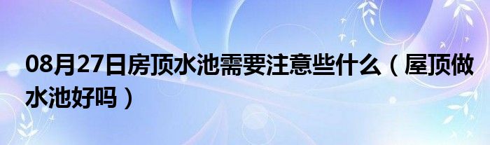 08月27日房顶水池需要注意些什么（屋顶做水池好吗）