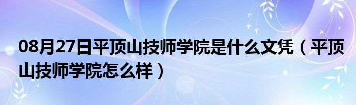 08月27日平顶山技师学院是什么文凭（平顶山技师学院怎么样）