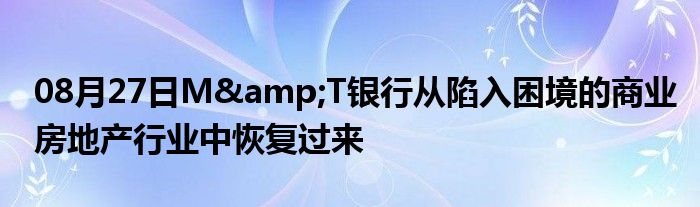 08月27日M&T银行从陷入困境的商业房地产行业中恢复过来