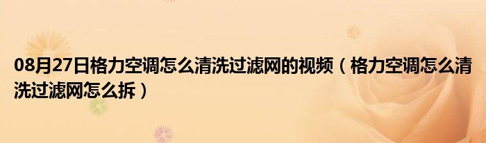 08月27日格力空调怎么清洗过滤网的视频（格力空调怎么清洗过滤网怎么拆）