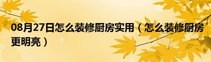 08月27日怎么装修厨房实用（怎么装修厨房更明亮）