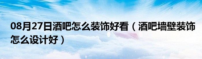 08月27日酒吧怎么装饰好看（酒吧墙壁装饰怎么设计好）