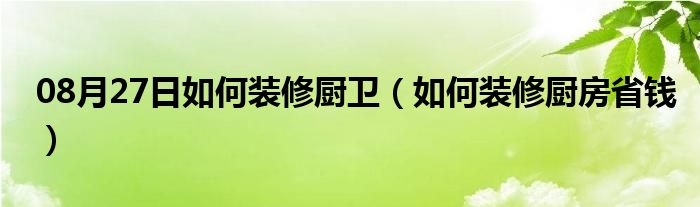 08月27日如何装修厨卫（如何装修厨房省钱）