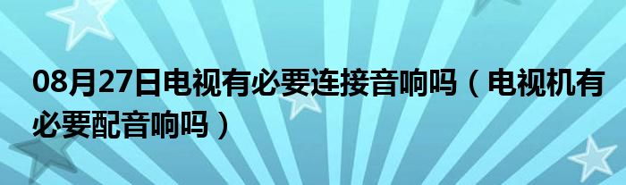 08月27日电视有必要连接音响吗（电视机有必要配音响吗）