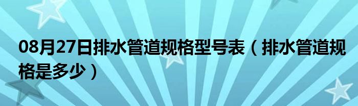 08月27日排水管道规格型号表（排水管道规格是多少）