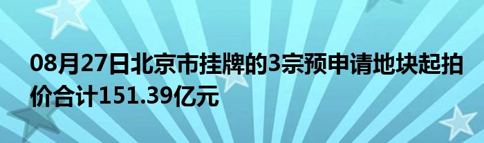 08月27日北京市挂牌的3宗预申请地块起拍价合计151.39亿元