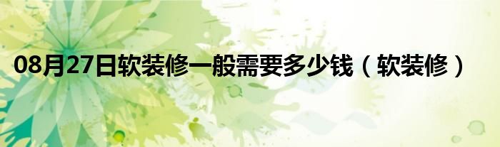 08月27日软装修一般需要多少钱（软装修）