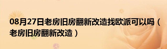 08月27日老房旧房翻新改造找欧派可以吗（老房旧房翻新改造）