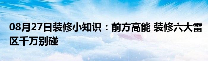 08月27日装修小知识：前方高能 装修六大雷区千万别碰