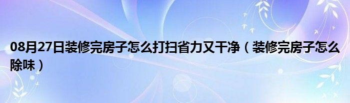 08月27日装修完房子怎么打扫省力又干净（装修完房子怎么除味）