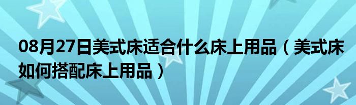 08月27日美式床适合什么床上用品（美式床如何搭配床上用品）