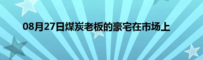 08月27日煤炭老板的豪宅在市场上