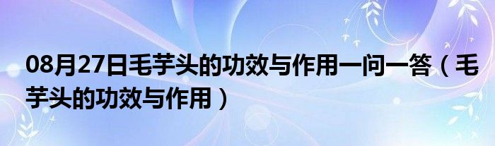 08月27日毛芋头的功效与作用一问一答（毛芋头的功效与作用）