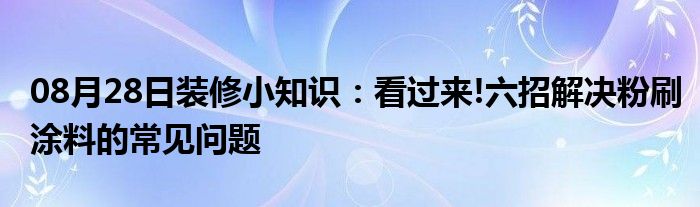 08月28日装修小知识：看过来!六招解决粉刷涂料的常见问题