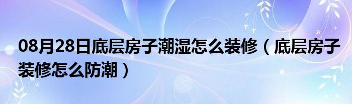 08月28日底层房子潮湿怎么装修（底层房子装修怎么防潮）