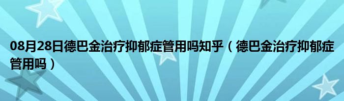 08月28日德巴金治疗抑郁症管用吗知乎（德巴金治疗抑郁症管用吗）