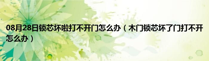 08月28日锁芯坏啦打不开门怎么办（木门锁芯坏了门打不开怎么办）