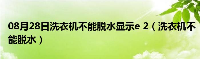 08月28日洗衣机不能脱水显示e 2（洗衣机不能脱水）