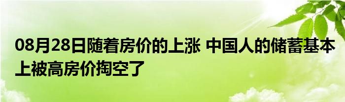 08月28日随着房价的上涨 中国人的储蓄基本上被高房价掏空了