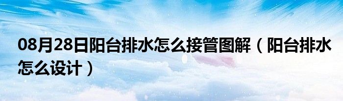 08月28日阳台排水怎么接管图解（阳台排水怎么设计）