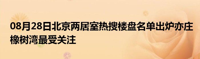 08月28日北京两居室热搜楼盘名单出炉亦庄橡树湾最受关注