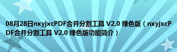 08月28日nxyjxcPDF合并分割工具 V2.0 绿色版（nxyjxcPDF合并分割工具 V2.0 绿色版功能简介）