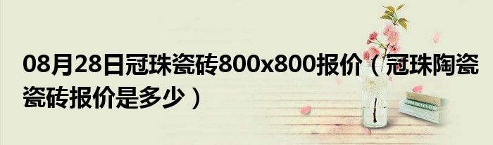 08月28日冠珠瓷砖800x800报价（冠珠陶瓷瓷砖报价是多少）