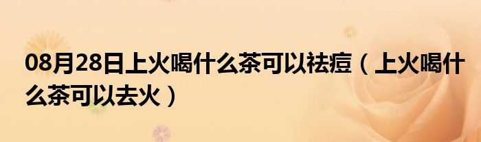 08月28日上火喝什么茶可以祛痘（上火喝什么茶可以去火）