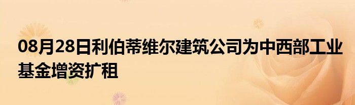 08月28日利伯蒂维尔建筑公司为中西部工业基金增资扩租