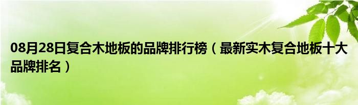 08月28日复合木地板的品牌排行榜（最新实木复合地板十大品牌排名）