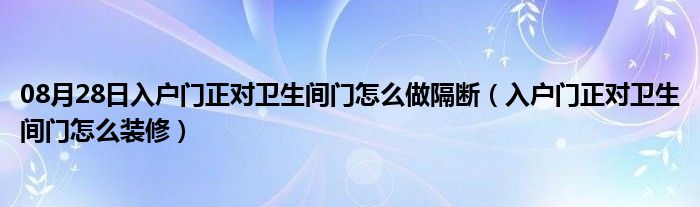 08月28日入户门正对卫生间门怎么做隔断（入户门正对卫生间门怎么装修）