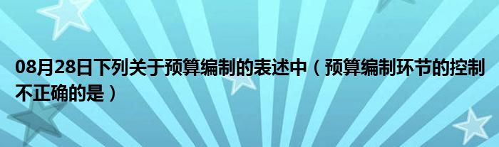 08月28日下列关于预算编制的表述中（预算编制环节的控制不正确的是）