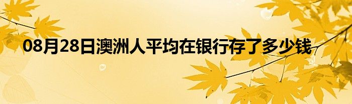 08月28日澳洲人平均在银行存了多少钱