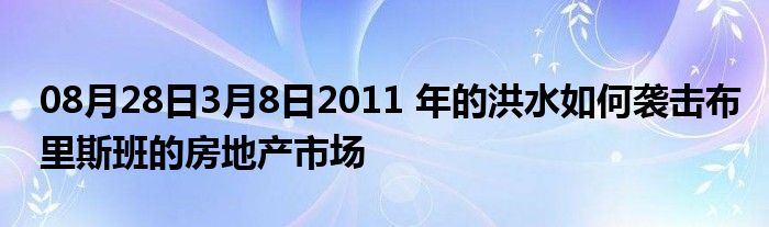 08月28日3月8日2011 年的洪水如何袭击布里斯班的房地产市场