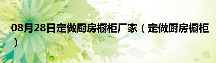 08月28日定做厨房橱柜厂家（定做厨房橱柜）