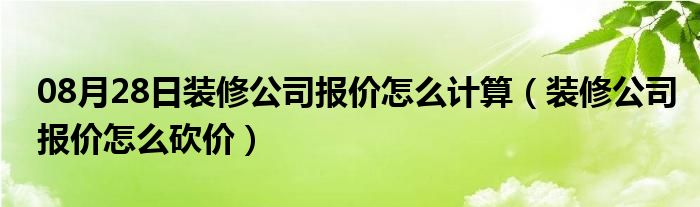 08月28日装修公司报价怎么计算（装修公司报价怎么砍价）