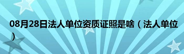 08月28日法人单位资质证照是啥（法人单位）