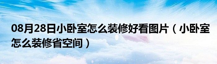 08月28日小卧室怎么装修好看图片（小卧室怎么装修省空间）