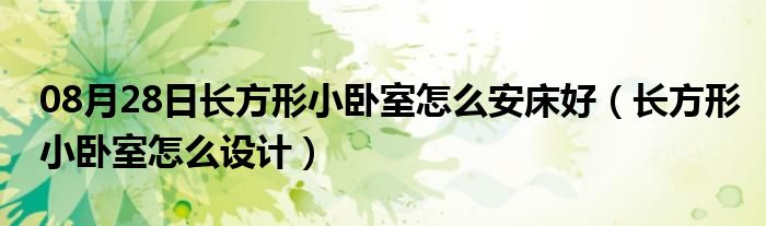 08月28日长方形小卧室怎么安床好（长方形小卧室怎么设计）