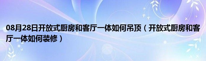 08月28日开放式厨房和客厅一体如何吊顶（开放式厨房和客厅一体如何装修）