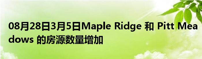 08月28日3月5日Maple Ridge 和 Pitt Meadows 的房源数量增加