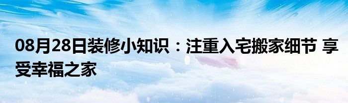 08月28日装修小知识：注重入宅搬家细节 享受幸福之家