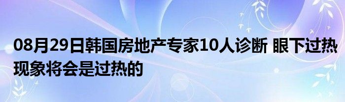 08月29日韩国房地产专家10人诊断 眼下过热现象将会是过热的