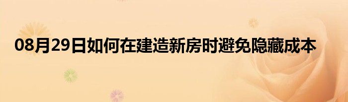 08月29日如何在建造新房时避免隐藏成本