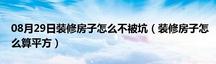 08月29日装修房子怎么不被坑（装修房子怎么算平方）