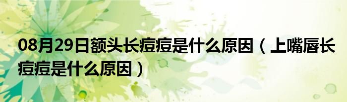 08月29日额头长痘痘是什么原因（上嘴唇长痘痘是什么原因）