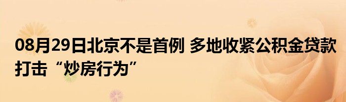 08月29日北京不是首例 多地收紧公积金贷款打击“炒房行为”