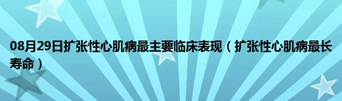 08月29日扩张性心肌病最主要临床表现（扩张性心肌病最长寿命）