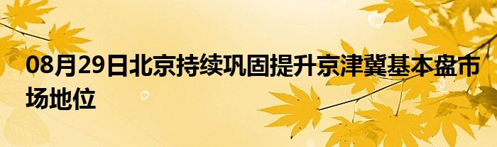 08月29日北京持续巩固提升京津冀基本盘市场地位